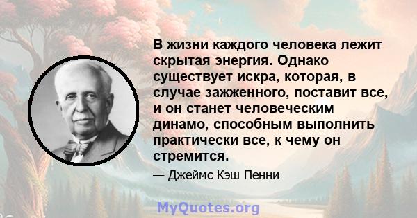 В жизни каждого человека лежит скрытая энергия. Однако существует искра, которая, в случае зажженного, поставит все, и он станет человеческим динамо, способным выполнить практически все, к чему он стремится.