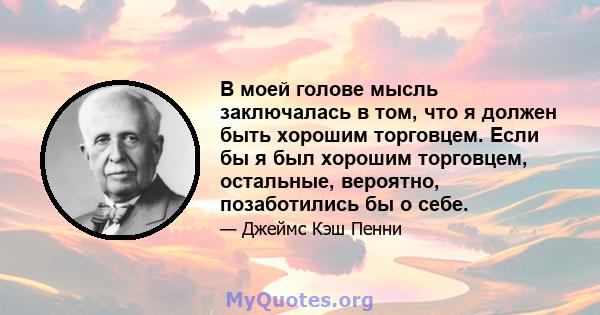 В моей голове мысль заключалась в том, что я должен быть хорошим торговцем. Если бы я был хорошим торговцем, остальные, вероятно, позаботились бы о себе.