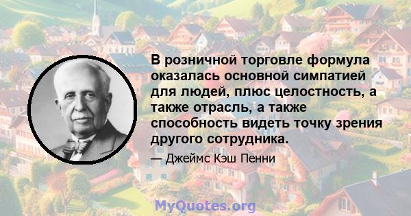 В розничной торговле формула оказалась основной симпатией для людей, плюс целостность, а также отрасль, а также способность видеть точку зрения другого сотрудника.