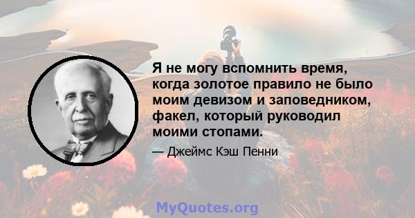 Я не могу вспомнить время, когда золотое правило не было моим девизом и заповедником, факел, который руководил моими стопами.