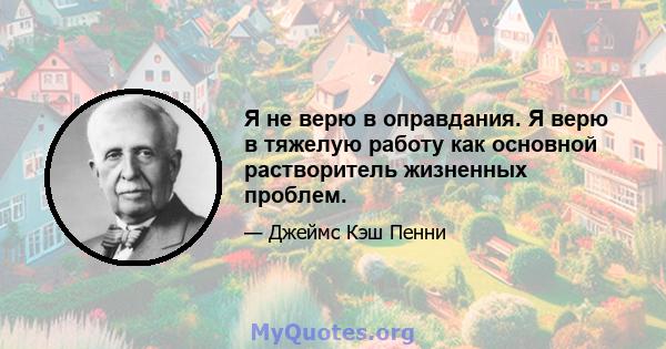 Я не верю в оправдания. Я верю в тяжелую работу как основной растворитель жизненных проблем.