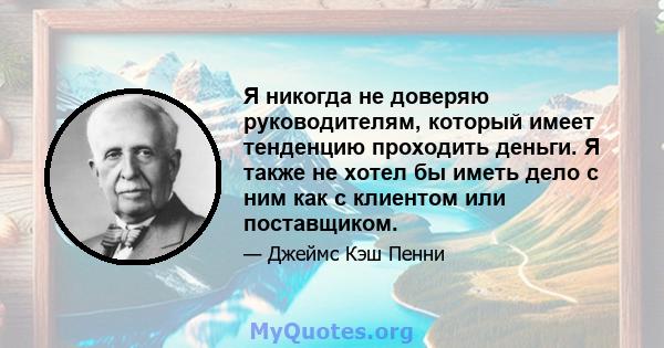 Я никогда не доверяю руководителям, который имеет тенденцию проходить деньги. Я также не хотел бы иметь дело с ним как с клиентом или поставщиком.