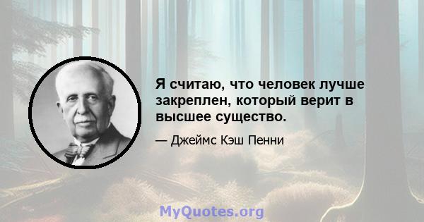 Я считаю, что человек лучше закреплен, который верит в высшее существо.