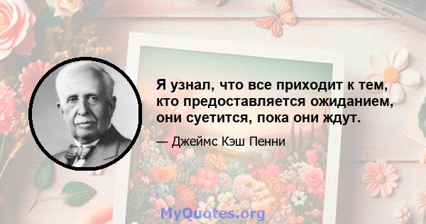 Я узнал, что все приходит к тем, кто предоставляется ожиданием, они суетится, пока они ждут.