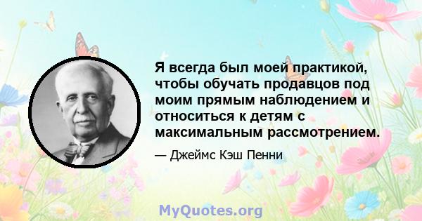 Я всегда был моей практикой, чтобы обучать продавцов под моим прямым наблюдением и относиться к детям с максимальным рассмотрением.