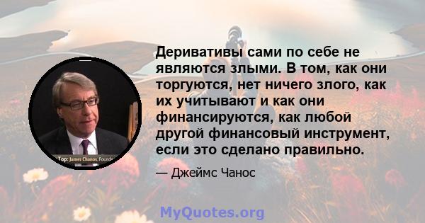 Деривативы сами по себе не являются злыми. В том, как они торгуются, нет ничего злого, как их учитывают и как они финансируются, как любой другой финансовый инструмент, если это сделано правильно.