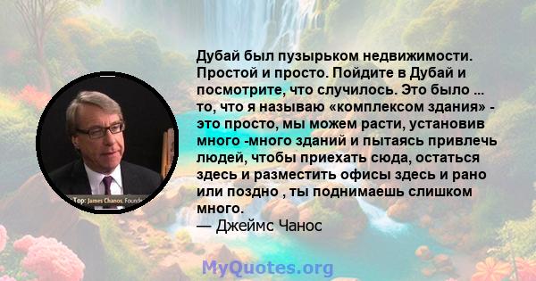 Дубай был пузырьком недвижимости. Простой и просто. Пойдите в Дубай и посмотрите, что случилось. Это было ... то, что я называю «комплексом здания» - это просто, мы можем расти, установив много -много зданий и пытаясь