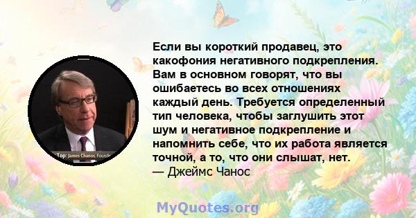 Если вы короткий продавец, это какофония негативного подкрепления. Вам в основном говорят, что вы ошибаетесь во всех отношениях каждый день. Требуется определенный тип человека, чтобы заглушить этот шум и негативное