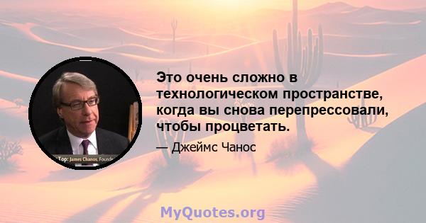 Это очень сложно в технологическом пространстве, когда вы снова перепрессовали, чтобы процветать.