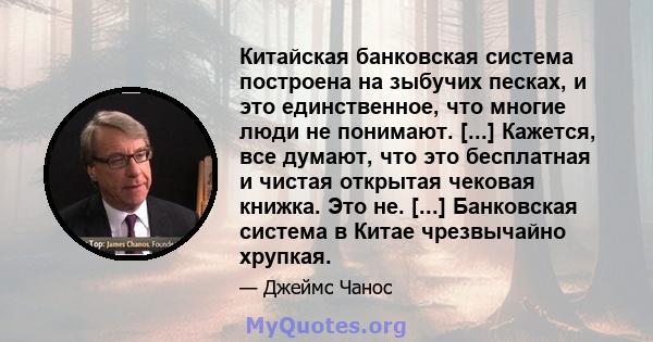 Китайская банковская система построена на зыбучих песках, и это единственное, что многие люди не понимают. [...] Кажется, все думают, что это бесплатная и чистая открытая чековая книжка. Это не. [...] Банковская система 