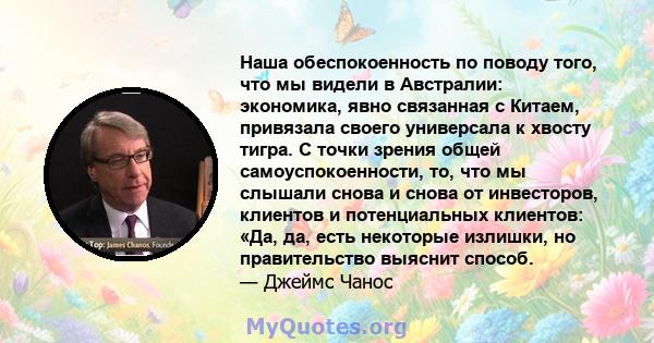 Наша обеспокоенность по поводу того, что мы видели в Австралии: экономика, явно связанная с Китаем, привязала своего универсала к хвосту тигра. С точки зрения общей самоуспокоенности, то, что мы слышали снова и снова от 