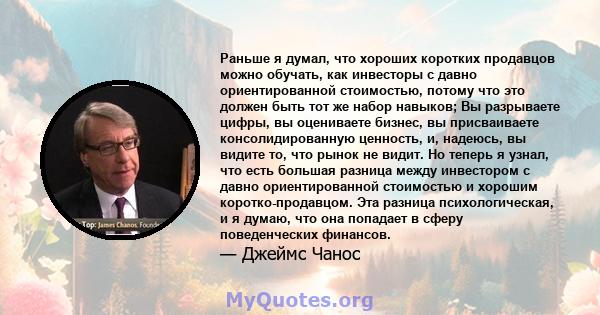 Раньше я думал, что хороших коротких продавцов можно обучать, как инвесторы с давно ориентированной стоимостью, потому что это должен быть тот же набор навыков; Вы разрываете цифры, вы оцениваете бизнес, вы присваиваете 