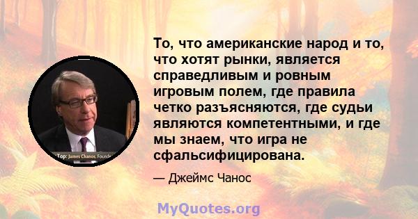 То, что американские народ и то, что хотят рынки, является справедливым и ровным игровым полем, где правила четко разъясняются, где судьи являются компетентными, и где мы знаем, что игра не сфальсифицирована.