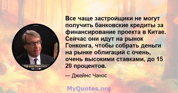 Все чаще застройщики не могут получить банковские кредиты за финансирование проекта в Китае. Сейчас они идут на рынок Гонконга, чтобы собрать деньги на рынке облигаций с очень, очень высокими ставками, до 15 20