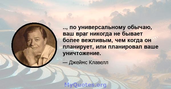 .., по универсальному обычаю, ваш враг никогда не бывает более вежливым, чем когда он планирует, или планировал ваше уничтожение.