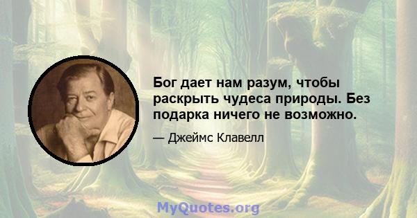 Бог дает нам разум, чтобы раскрыть чудеса природы. Без подарка ничего не возможно.