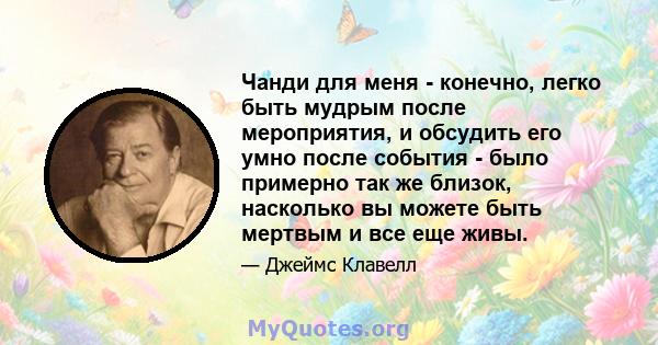 Чанди для меня - конечно, легко быть мудрым после мероприятия, и обсудить его умно после события - было примерно так же близок, насколько вы можете быть мертвым и все еще живы.