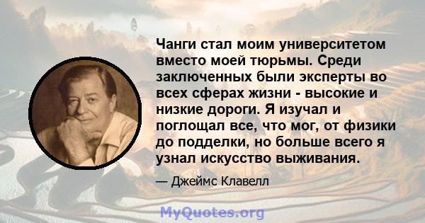 Чанги стал моим университетом вместо моей тюрьмы. Среди заключенных были эксперты во всех сферах жизни - высокие и низкие дороги. Я изучал и поглощал все, что мог, от физики до подделки, но больше всего я узнал