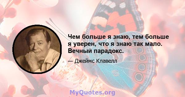 Чем больше я знаю, тем больше я уверен, что я знаю так мало. Вечный парадокс.