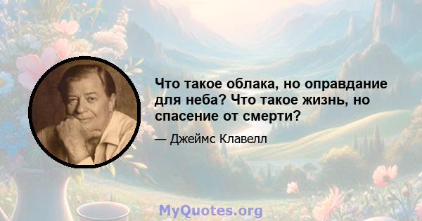 Что такое облака, но оправдание для неба? Что такое жизнь, но спасение от смерти?