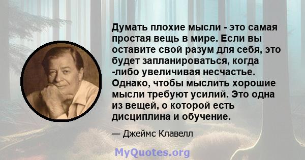 Думать плохие мысли - это самая простая вещь в мире. Если вы оставите свой разум для себя, это будет запланироваться, когда -либо увеличивая несчастье. Однако, чтобы мыслить хорошие мысли требуют усилий. Это одна из