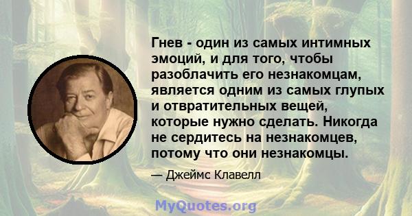 Гнев - один из самых интимных эмоций, и для того, чтобы разоблачить его незнакомцам, является одним из самых глупых и отвратительных вещей, которые нужно сделать. Никогда не сердитесь на незнакомцев, потому что они