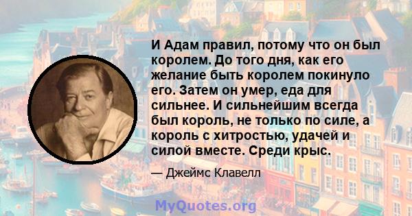 И Адам правил, потому что он был королем. До того дня, как его желание быть королем покинуло его. Затем он умер, еда для сильнее. И сильнейшим всегда был король, не только по силе, а король с хитростью, удачей и силой