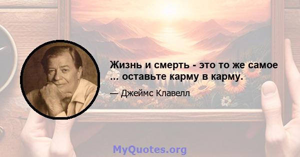 Жизнь и смерть - это то же самое ... оставьте карму в карму.