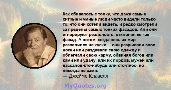 Как сбивалось с толку, что даже самые хитрые и умные люди часто видели только то, что они хотели видеть, и редко смотрели за пределы самых тонких фасадов. Или они игнорируют реальность, отклоняя ее как фасад. А потом,