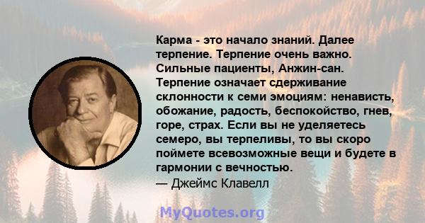 Карма - это начало знаний. Далее терпение. Терпение очень важно. Сильные пациенты, Анжин-сан. Терпение означает сдерживание склонности к семи эмоциям: ненависть, обожание, радость, беспокойство, гнев, горе, страх. Если