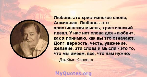 Любовь-это христианское слово, Анжин-сан. Любовь - это христианская мысль, христианский идеал. У нас нет слова для «любви», как я понимаю, как вы это означают. Долг, верность, честь, уважение, желание, эти слова и мысли 