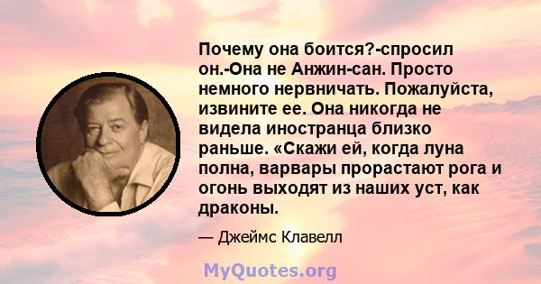 Почему она боится?-спросил он.-Она не Анжин-сан. Просто немного нервничать. Пожалуйста, извините ее. Она никогда не видела иностранца близко раньше. «Скажи ей, когда луна полна, варвары прорастают рога и огонь выходят