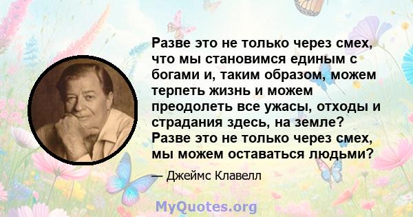 Разве это не только через смех, что мы становимся единым с богами и, таким образом, можем терпеть жизнь и можем преодолеть все ужасы, отходы и страдания здесь, на земле? Разве это не только через смех, мы можем