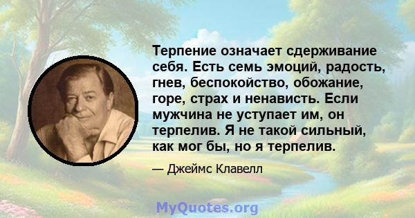 Терпение означает сдерживание себя. Есть семь эмоций, радость, гнев, беспокойство, обожание, горе, страх и ненависть. Если мужчина не уступает им, он терпелив. Я не такой сильный, как мог бы, но я терпелив.