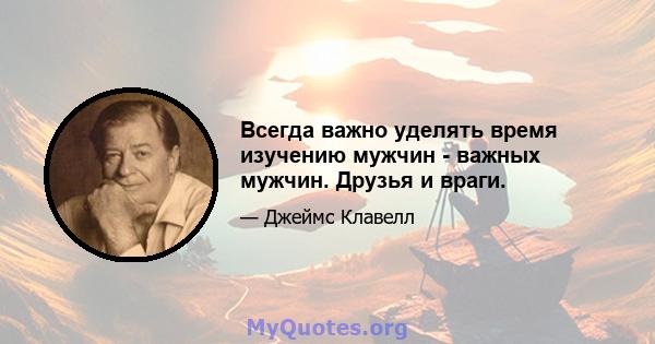 Всегда важно уделять время изучению мужчин - важных мужчин. Друзья и враги.