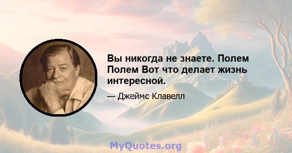 Вы никогда не знаете. Полем Полем Вот что делает жизнь интересной.