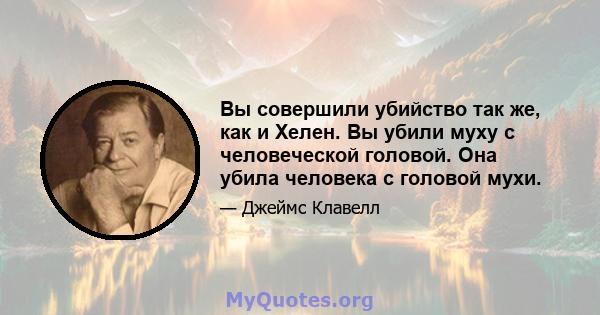 Вы совершили убийство так же, как и Хелен. Вы убили муху с человеческой головой. Она убила человека с головой мухи.