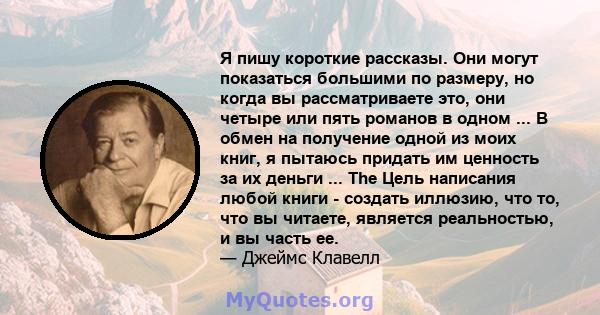 Я пишу короткие рассказы. Они могут показаться большими по размеру, но когда вы рассматриваете это, они четыре или пять романов в одном ... В обмен на получение одной из моих книг, я пытаюсь придать им ценность за их