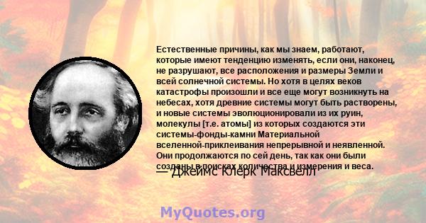 Естественные причины, как мы знаем, работают, которые имеют тенденцию изменять, если они, наконец, не разрушают, все расположения и размеры Земли и всей солнечной системы. Но хотя в целях веков катастрофы произошли и