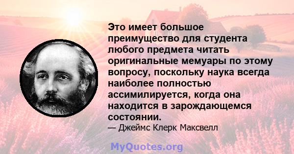 Это имеет большое преимущество для студента любого предмета читать оригинальные мемуары по этому вопросу, поскольку наука всегда наиболее полностью ассимилируется, когда она находится в зарождающемся состоянии.