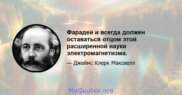 Фарадей и всегда должен оставаться отцом этой расширенной науки электромагнетизма.