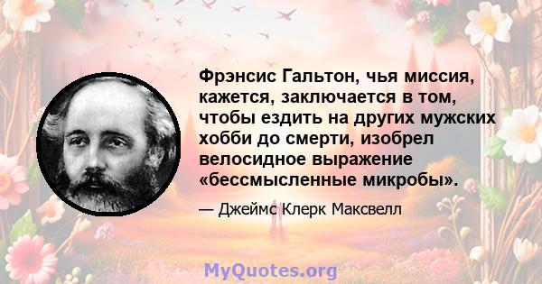 Фрэнсис Гальтон, чья миссия, кажется, заключается в том, чтобы ездить на других мужских хобби до смерти, изобрел велосидное выражение «бессмысленные микробы».