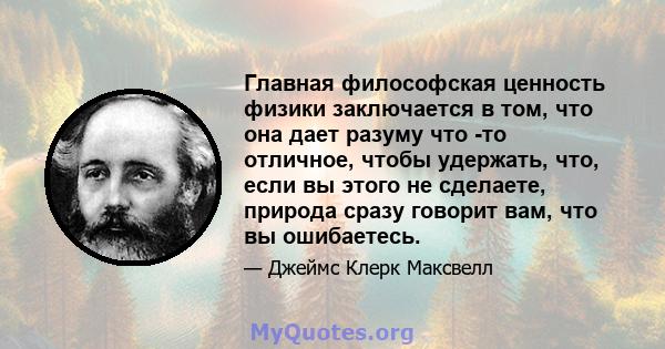 Главная философская ценность физики заключается в том, что она дает разуму что -то отличное, чтобы удержать, что, если вы этого не сделаете, природа сразу говорит вам, что вы ошибаетесь.