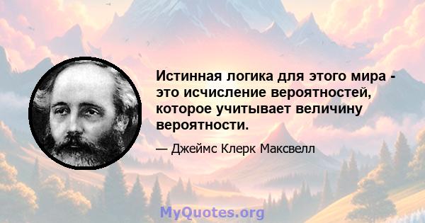 Истинная логика для этого мира - это исчисление вероятностей, которое учитывает величину вероятности.