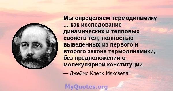 Мы определяем термодинамику ... как исследование динамических и тепловых свойств тел, полностью выведенных из первого и второго закона термодинамики, без предположений о молекулярной конституции.