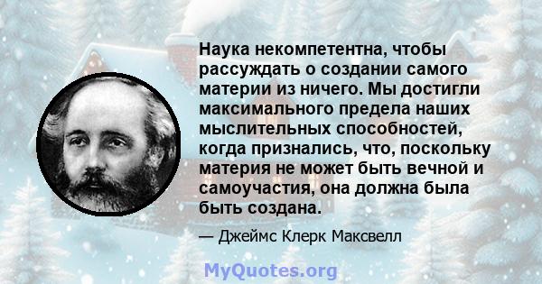 Наука некомпетентна, чтобы рассуждать о создании самого материи из ничего. Мы достигли максимального предела наших мыслительных способностей, когда признались, что, поскольку материя не может быть вечной и самоучастия,