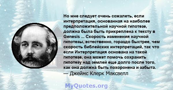 Но мне следует очень сожалеть, если интерпретация, основанная на наиболее предположительной научной гипотезе, должна была быть прикреплена к тексту в Genesis ... Скорость изменения научной гипотезы, естественно, гораздо 