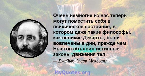 Очень немногие из нас теперь могут поместить себя в психическое состояние, в котором даже такие философы, как великие Декарты, были вовлечены в дни, прежде чем Ньютон объявил истинные законы движения тел.