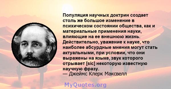 Популяция научных доктрин создает столь же большое изменение в психическом состоянии общества, как и материальные применения науки, влияющие на ее внешнюю жизнь. Действительно, уважение к науке, что наиболее абсурдные