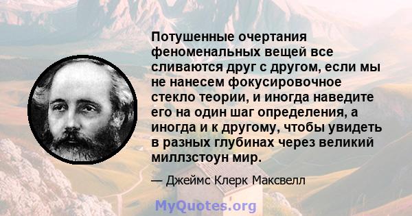 Потушенные очертания феноменальных вещей все сливаются друг с другом, если мы не нанесем фокусировочное стекло теории, и иногда наведите его на один шаг определения, а иногда и к другому, чтобы увидеть в разных глубинах 